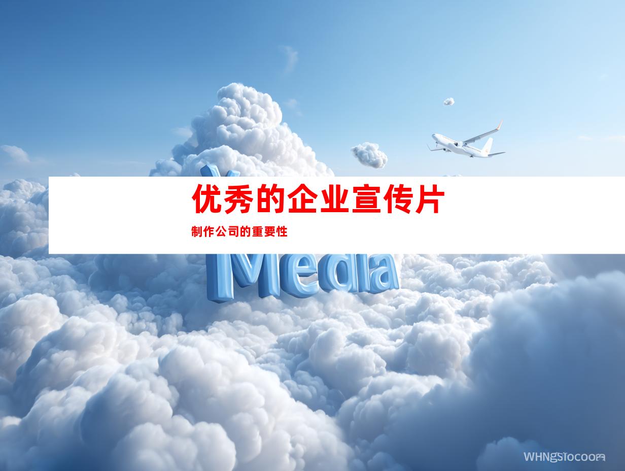 优秀的企业宣传片制作公司的重要性