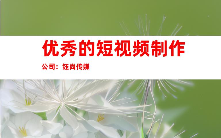 优秀的短视频制作公司：钰尚传媒