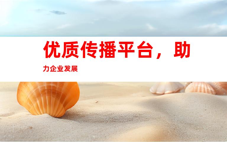 优质传播平台，助力企业发展