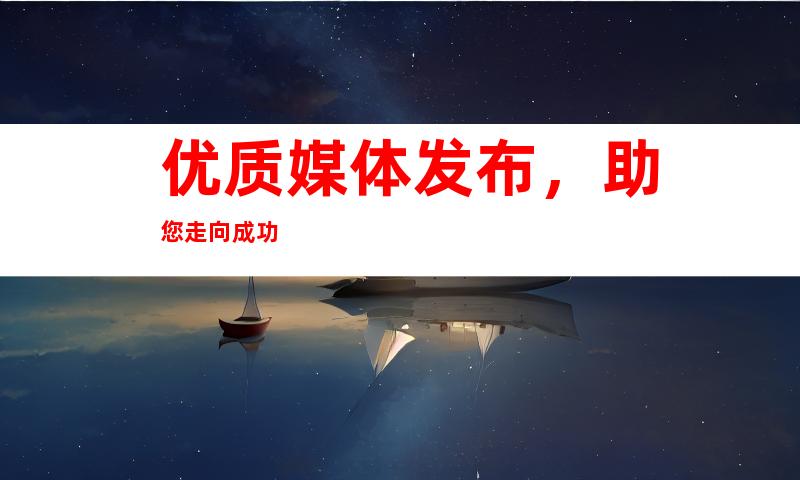 优质媒体发布，助您走向成功