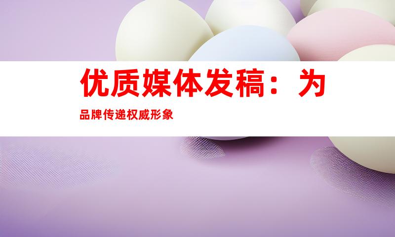优质媒体发稿：为品牌传递权威形象