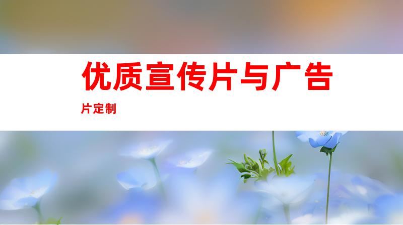 优质宣传片与广告片定制