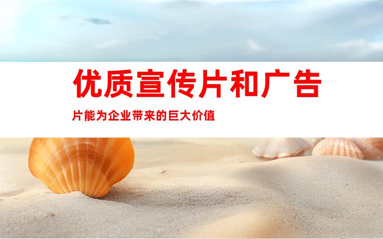 优质宣传片和广告片能为企业带来的巨大价值
