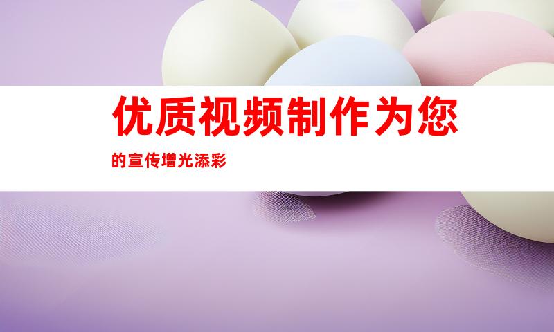 优质视频制作为您的宣传增光添彩