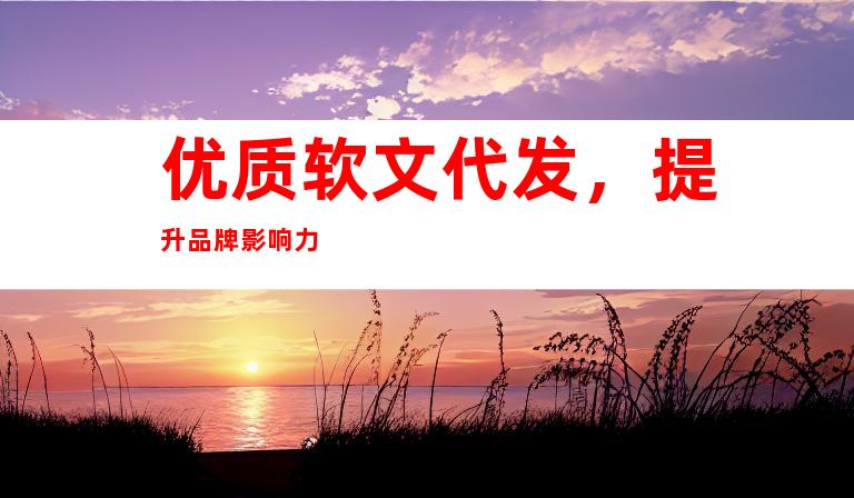 优质软文代发，提升品牌影响力
