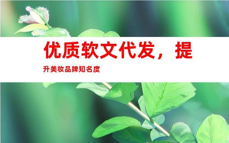 优质软文代发，提升美妆品牌知名度