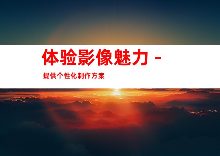 体验影像魅力 - 提供个性化制作方案