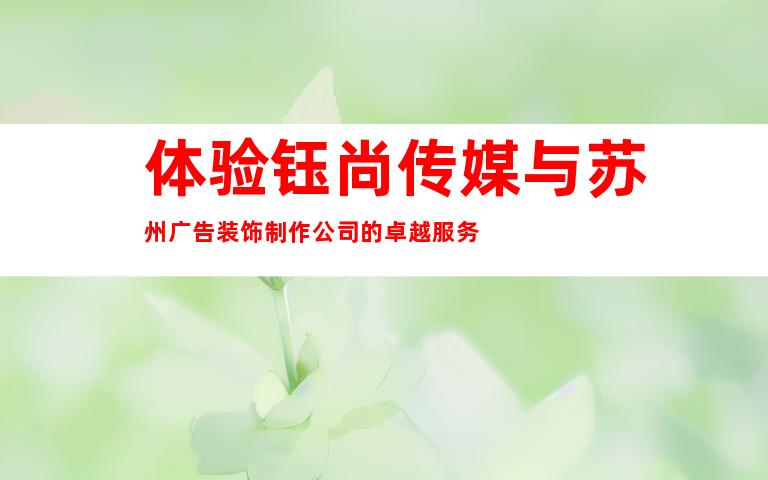 体验钰尚传媒与苏州广告装饰制作公司的卓越服务