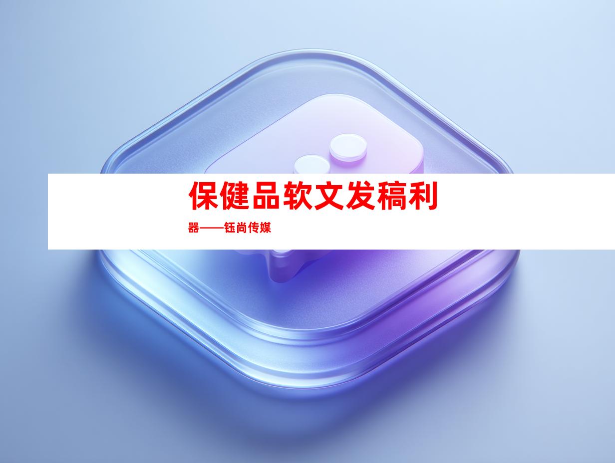 保健品软文发稿利器——钰尚传媒