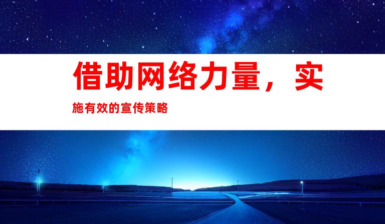 借助网络力量，实施有效的宣传策略
