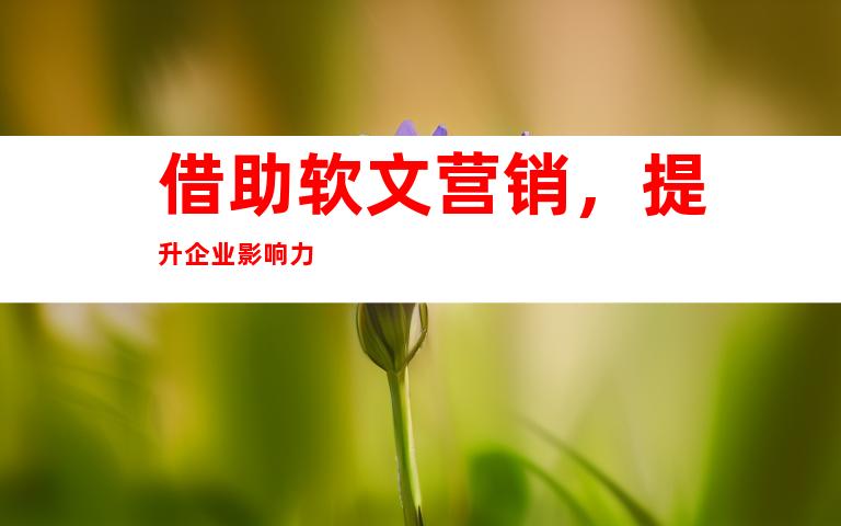 借助软文营销，提升企业影响力
