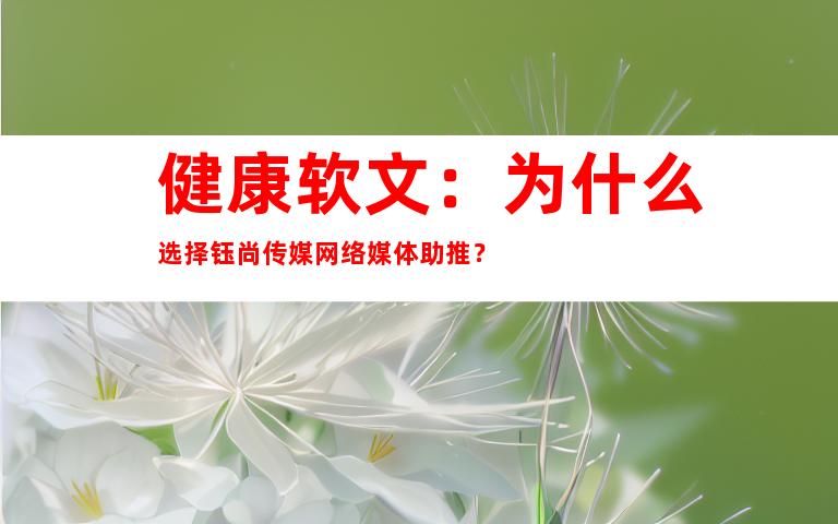 健康软文：为什么选择钰尚传媒网络媒体助推？