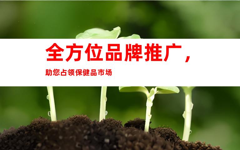 全方位品牌推广，助您占领保健品市场