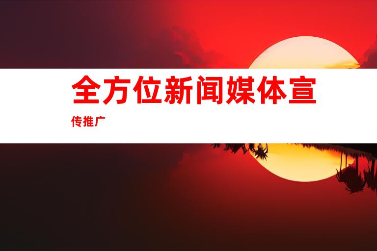 全方位新闻媒体宣传推广