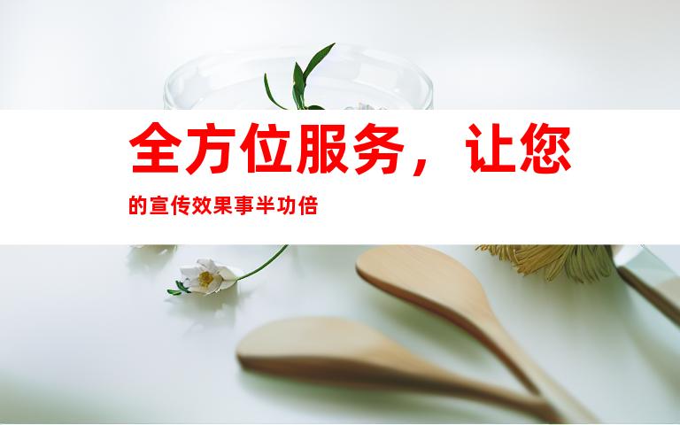 全方位服务，让您的宣传效果事半功倍