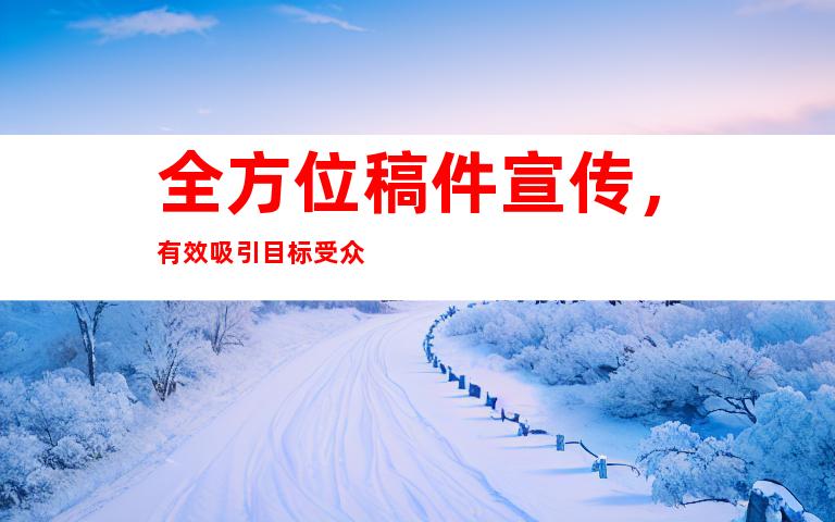 全方位稿件宣传，有效吸引目标受众