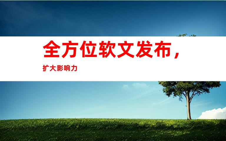全方位软文发布，扩大影响力
