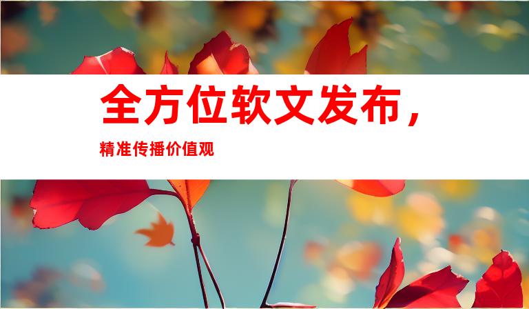 全方位软文发布，精准传播价值观