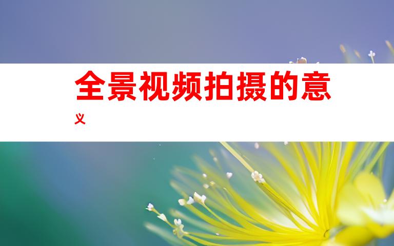 全景视频拍摄的意义