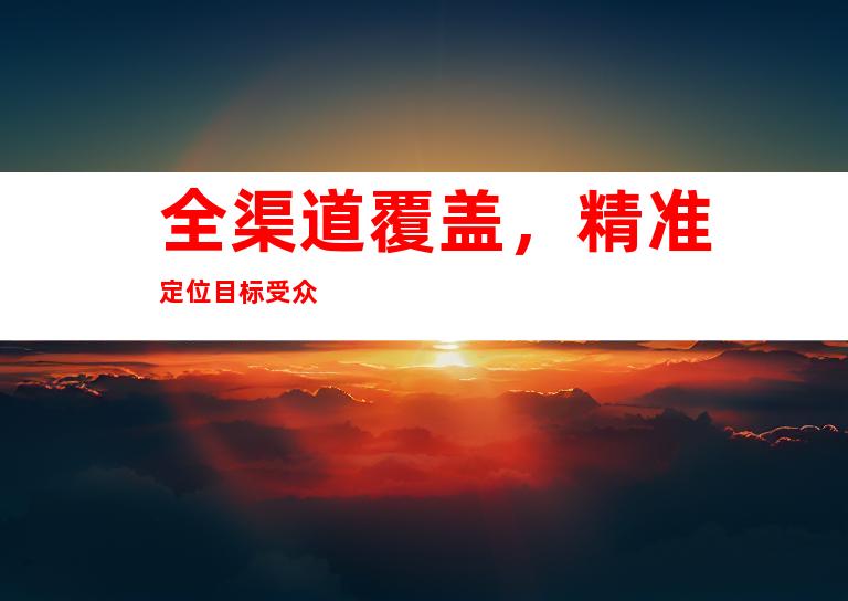 全渠道覆盖，精准定位目标受众