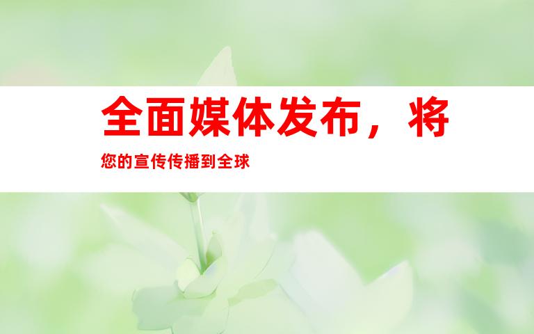 全面媒体发布，将您的宣传传播到全球
