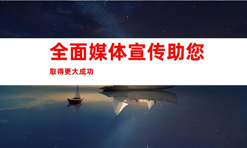 全面媒体宣传助您取得更大成功