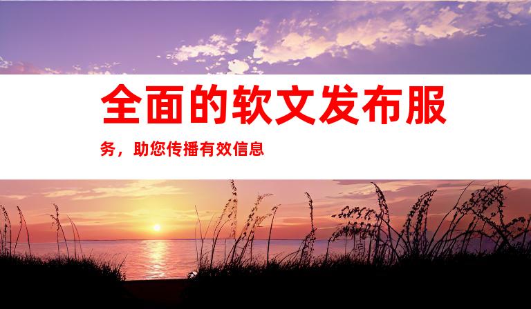 全面的软文发布服务，助您传播有效信息