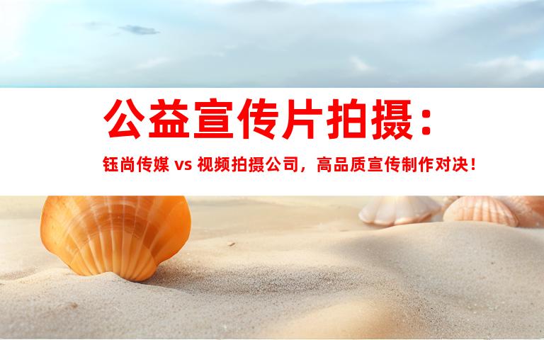 公益宣传片拍摄：钰尚传媒 vs. 视频拍摄公司，高品质宣传制作对决！