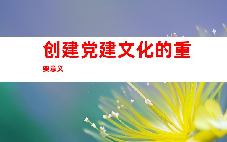 创建党建文化的重要意义