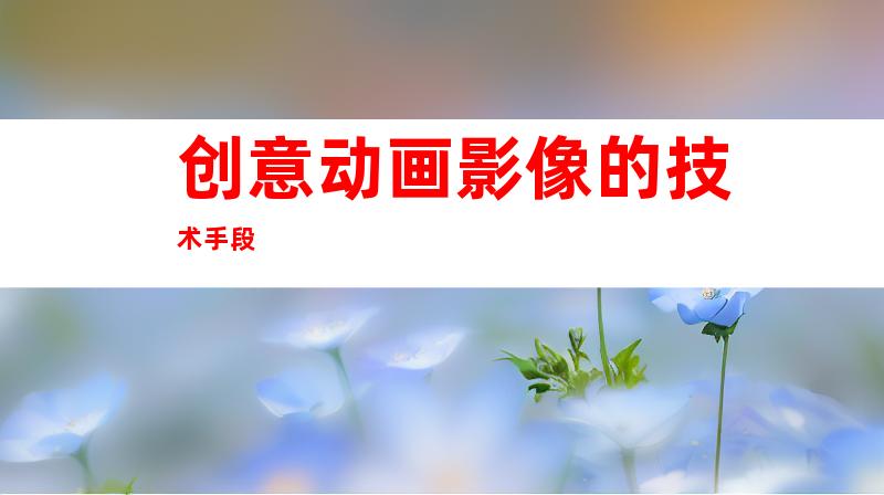 创意动画影像的技术手段