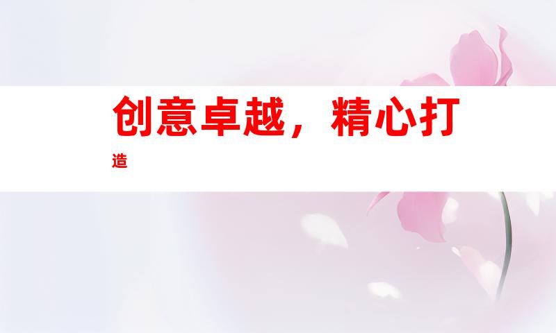 创意卓越，精心打造