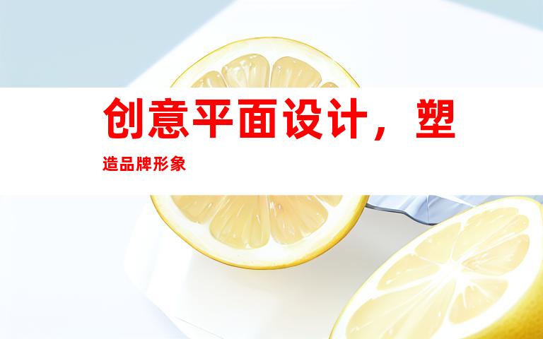 创意平面设计，塑造品牌形象