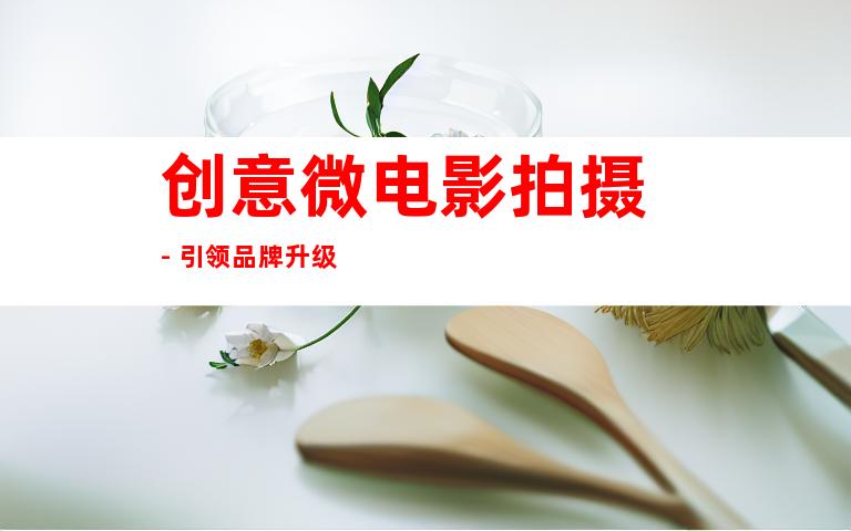 创意微电影拍摄 - 引领品牌升级