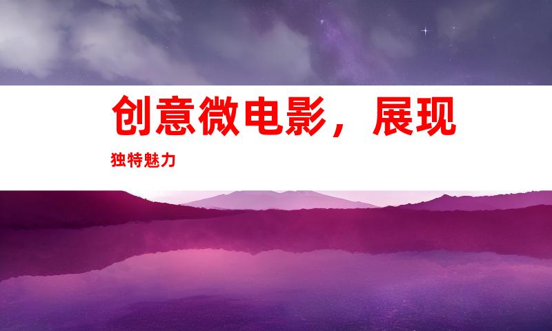 创意微电影，展现独特魅力