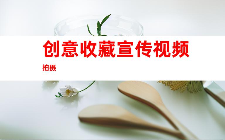 创意收藏宣传视频拍摄