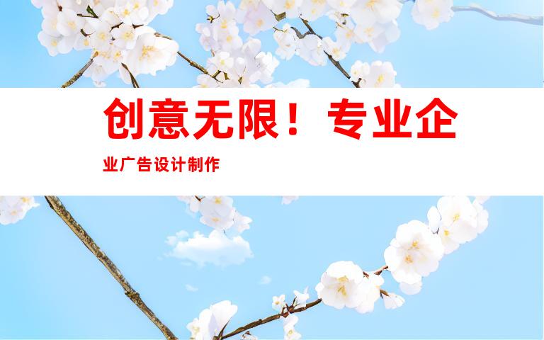创意无限！专业企业广告设计制作