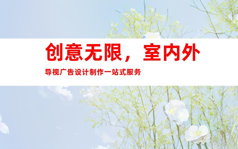 创意无限，室内外导视广告设计制作一站式服务