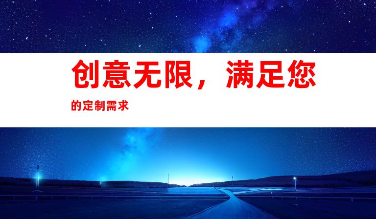 创意无限，满足您的定制需求