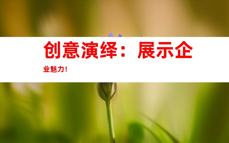 创意演绎：展示企业魅力！