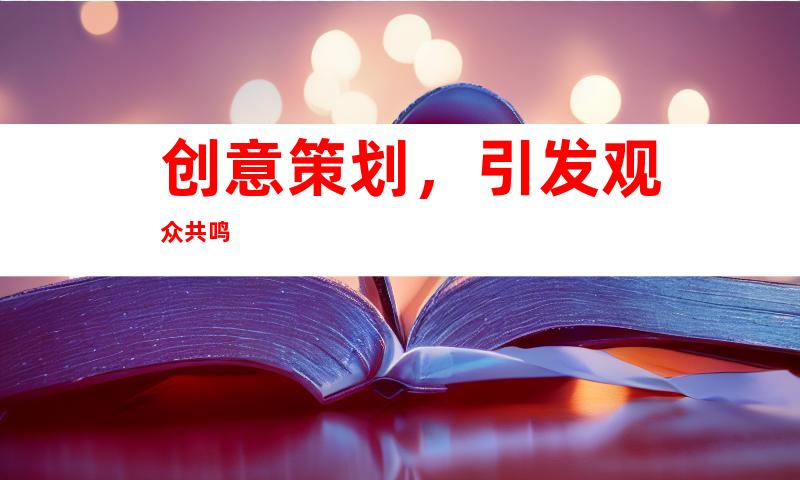 创意策划，引发观众共鸣