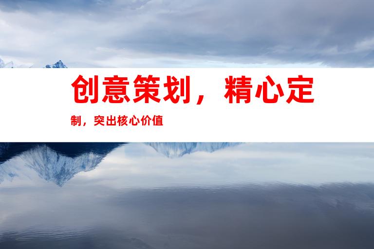 创意策划，精心定制，突出核心价值
