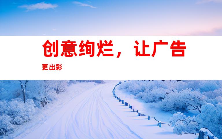 创意绚烂，让广告更出彩