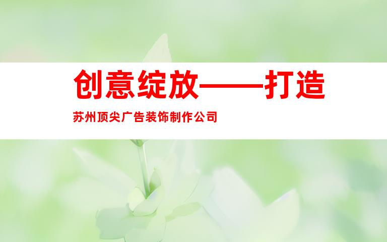 创意绽放——打造苏州顶尖广告装饰制作公司