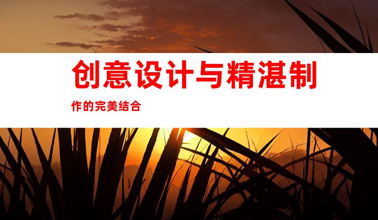创意设计与精湛制作的完美结合