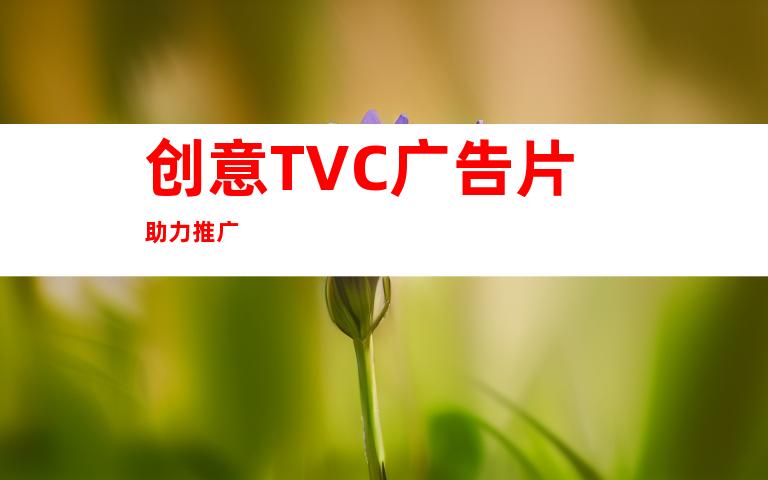 创意TVC广告片助力推广