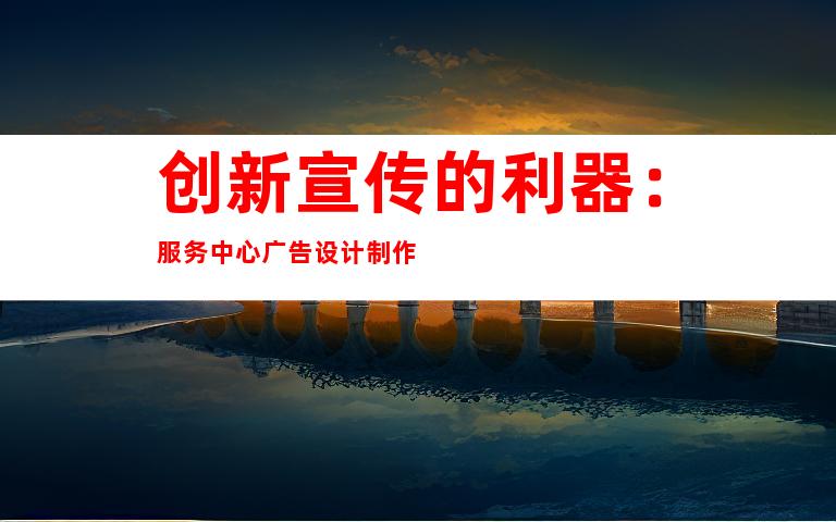 创新宣传的利器：服务中心广告设计制作