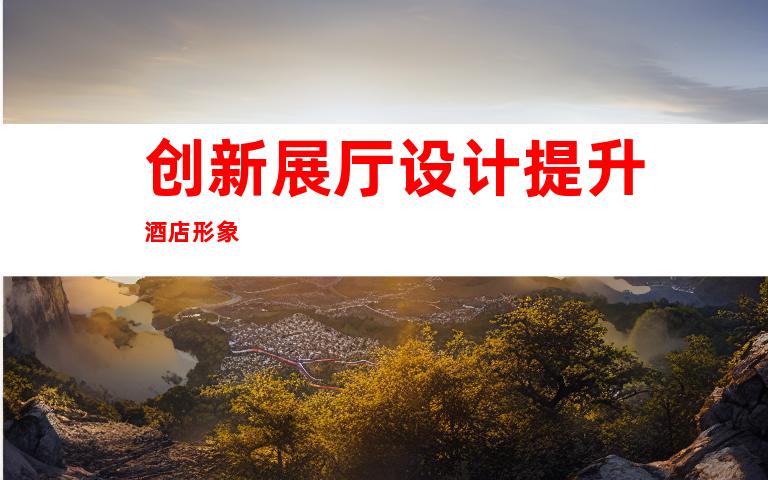 创新展厅设计提升酒店形象
