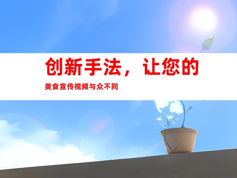 创新手法，让您的美食宣传视频与众不同