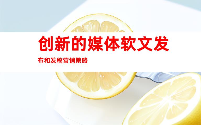 创新的媒体软文发布和发稿营销策略