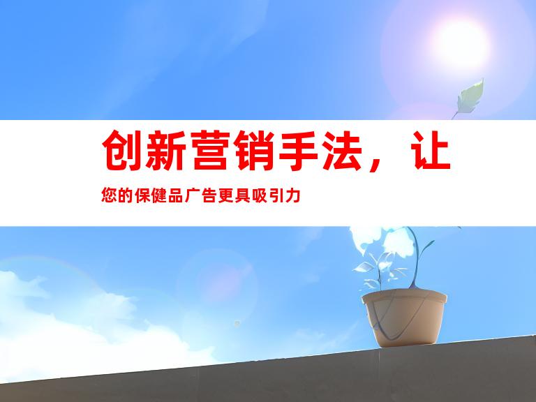 创新营销手法，让您的保健品广告更具吸引力